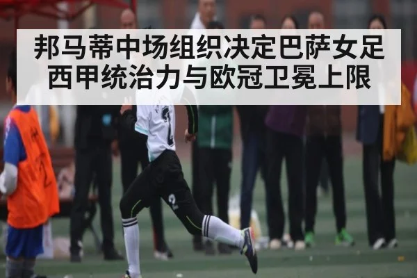邦马蒂中场组织决定巴萨女足西甲统治力与欧冠卫冕上限