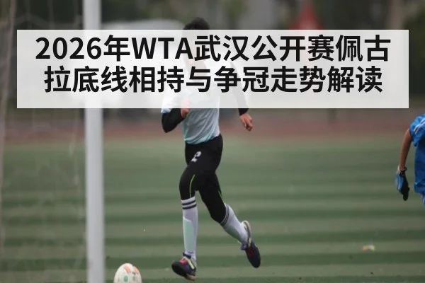2026年WTA武汉公开赛佩古拉底线相持与争冠走势解读