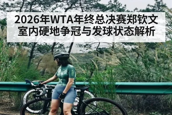 2026年WTA年终总决赛郑钦文室内硬地争冠与发球状态解析