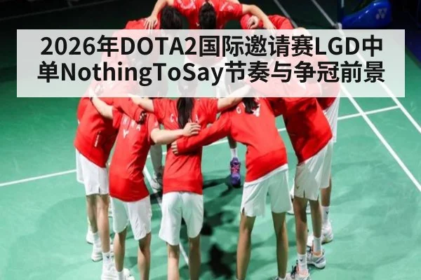 2026年DOTA2国际邀请赛LGD中单NothingToSay节奏与争冠前景