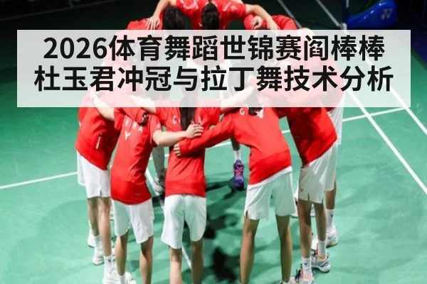 2026体育舞蹈世锦赛阎棒棒杜玉君冲冠与拉丁舞技术分析