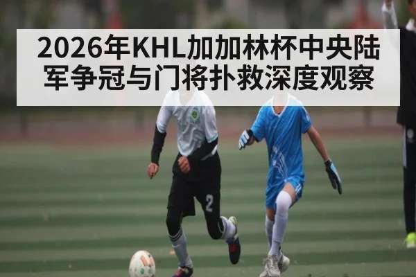 2026年KHL加加林杯中央陆军争冠与门将扑救深度观察