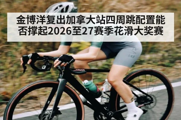 金博洋复出加拿大站四周跳配置能否撑起2026至27赛季花滑大奖赛