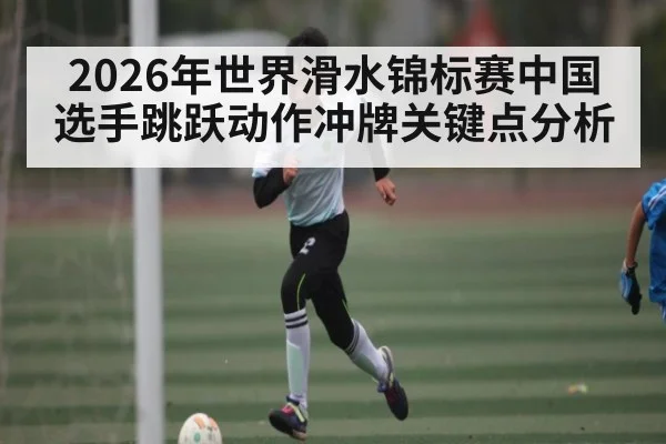 2026年世界滑水锦标赛中国选手跳跃动作冲牌关键点分析